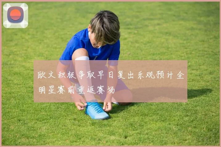 欧文积极争取早日复出乐观预计全明星赛前重返赛场