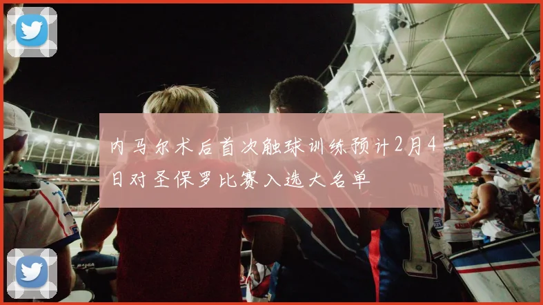 内马尔术后首次触球训练预计2月4日对圣保罗比赛入选大名单