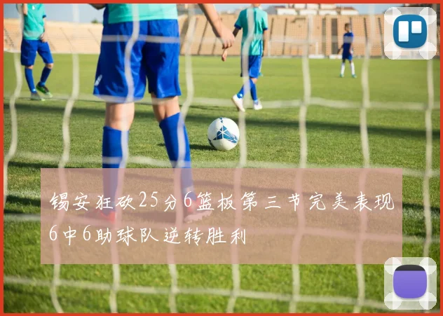 锡安狂砍25分6篮板第三节完美表现6中6助球队逆转胜利