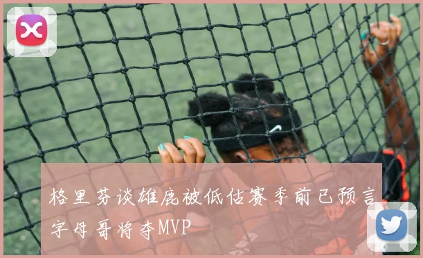 格里芬谈雄鹿被低估赛季前已预言字母哥将夺MVP
