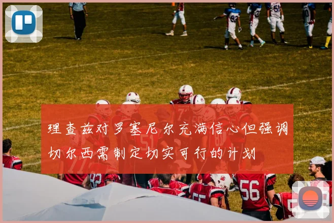 理查兹对罗塞尼尔充满信心但强调切尔西需制定切实可行的计划