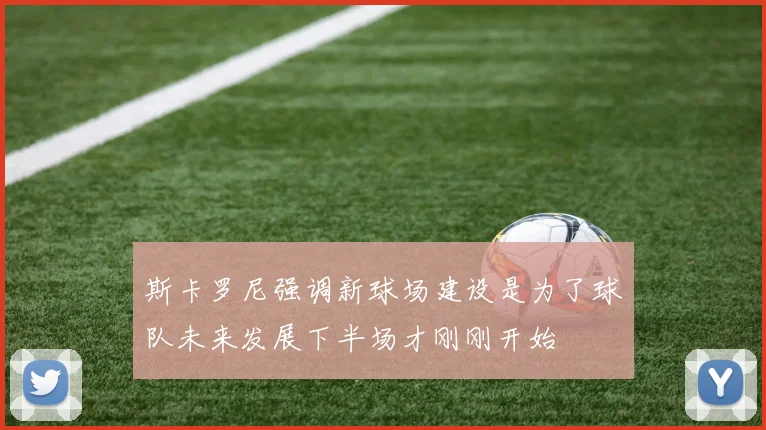 斯卡罗尼强调新球场建设是为了球队未来发展下半场才刚刚开始