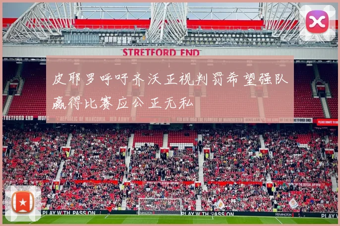 皮耶罗呼吁齐沃正视判罚希望强队赢得比赛应公正无私