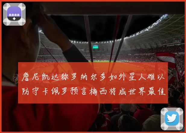 詹尼凯达称罗纳尔多如外星人难以防守卡佩罗预言梅西将成世界最佳