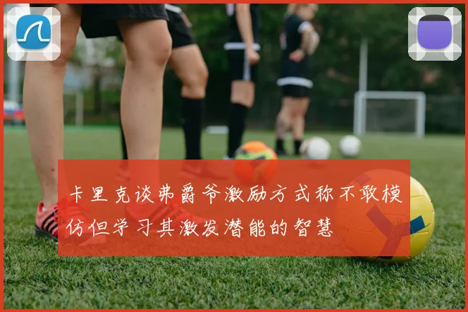 卡里克谈弗爵爷激励方式称不敢模仿但学习其激发潜能的智慧