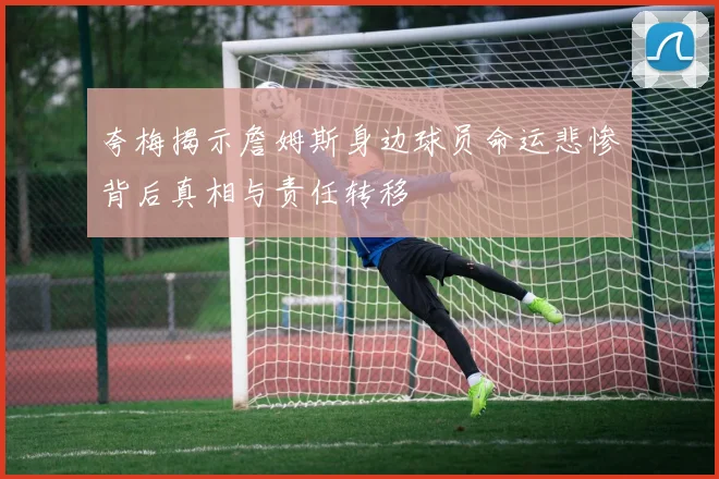 夸梅揭示詹姆斯身边球员命运悲惨背后真相与责任转移