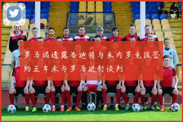 罗马诺透露洛迪将与米内罗竞技签约五年未与罗马进行谈判