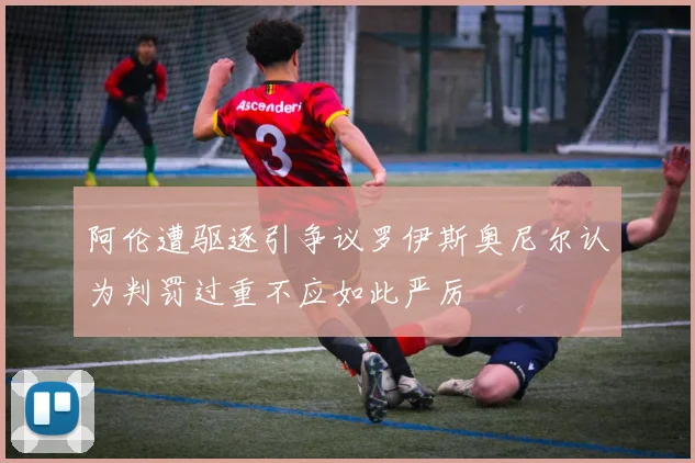阿伦遭驱逐引争议罗伊斯奥尼尔认为判罚过重不应如此严厉