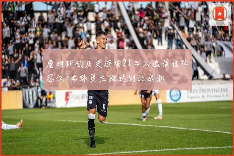 詹姆斯创历史连续21年入选最佳阵容仅7名球员生涯达到此成就