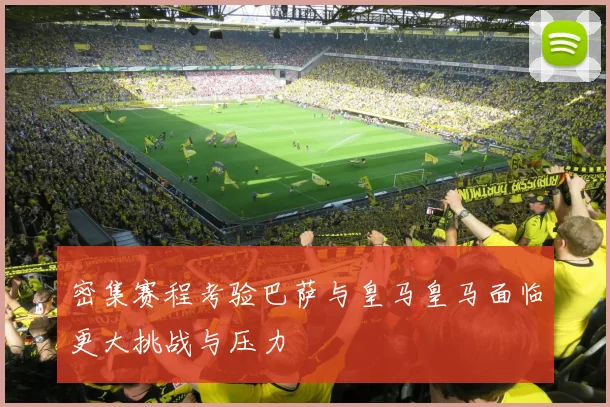 密集赛程考验巴萨与皇马皇马面临更大挑战与压力