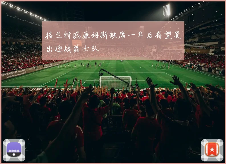 格兰特威廉姆斯缺席一年后有望复出迎战爵士队