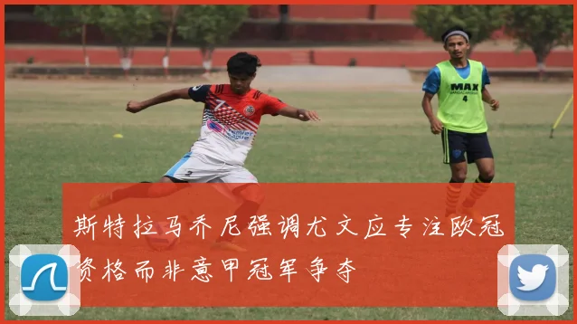 斯特拉马乔尼强调尤文应专注欧冠资格而非意甲冠军争夺