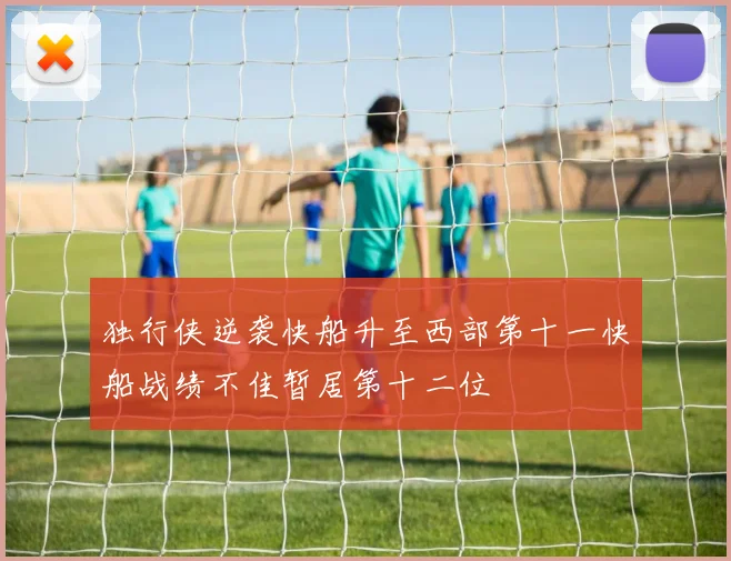 独行侠逆袭快船升至西部第十一快船战绩不佳暂居第十二位