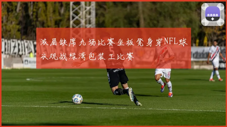 浓眉缺席九场比赛坐板凳身穿NFL球衣观战绿湾包装工比赛