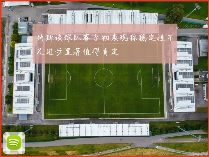 纳斯谈球队赛季初表现称稳定性不足进步显著值得肯定