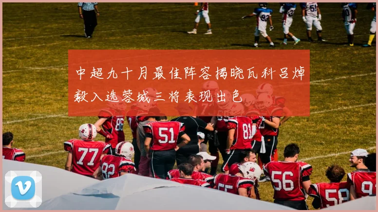 中超九十月最佳阵容揭晓瓦科吕焯毅入选蓉城三将表现出色