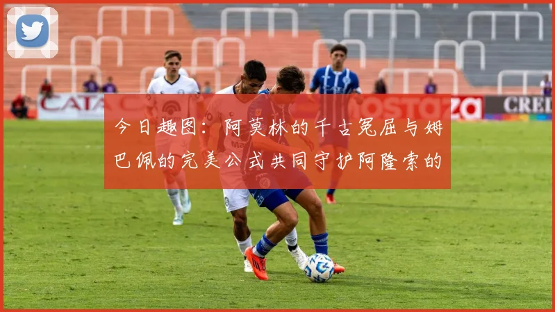 今日趣图：阿莫林的千古冤屈与姆巴佩的完美公式共同守护阿隆索的传奇故事