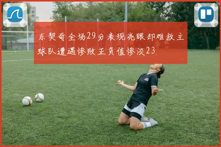 东契奇全场29分表现亮眼却难救主球队遭遇惨败正负值惨淡23