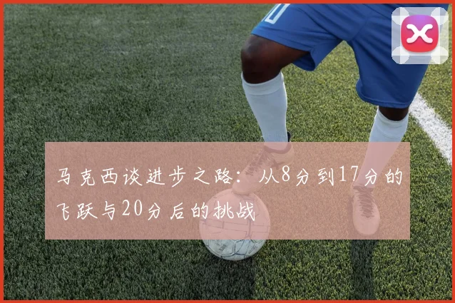 马克西谈进步之路：从8分到17分的飞跃与20分后的挑战