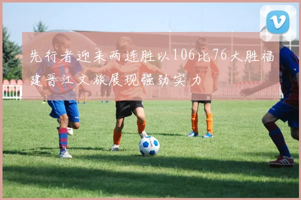 先行者迎来两连胜以106比76大胜福建晋江文旅展现强劲实力