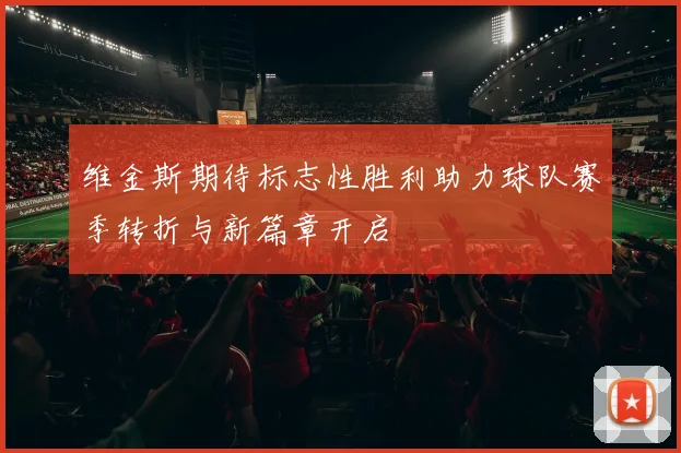 维金斯期待标志性胜利助力球队赛季转折与新篇章开启
