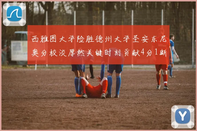 西雅图大学险胜德州大学圣安东尼奥分校淡厚然关键时刻贡献4分1断