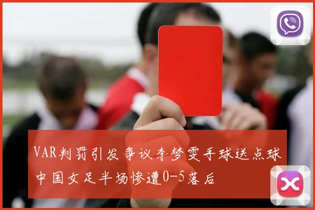 VAR判罚引发争议李梦雯手球送点球中国女足半场惨遭0-5落后