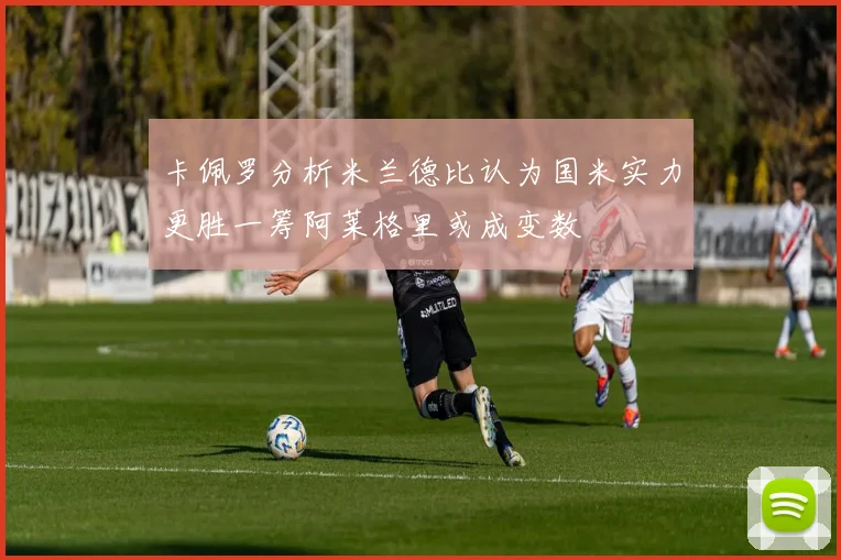 卡佩罗分析米兰德比认为国米实力更胜一筹阿莱格里或成变数
