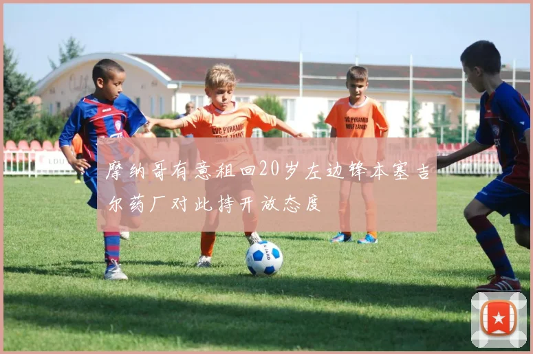 摩纳哥有意租回20岁左边锋本塞吉尔药厂对此持开放态度