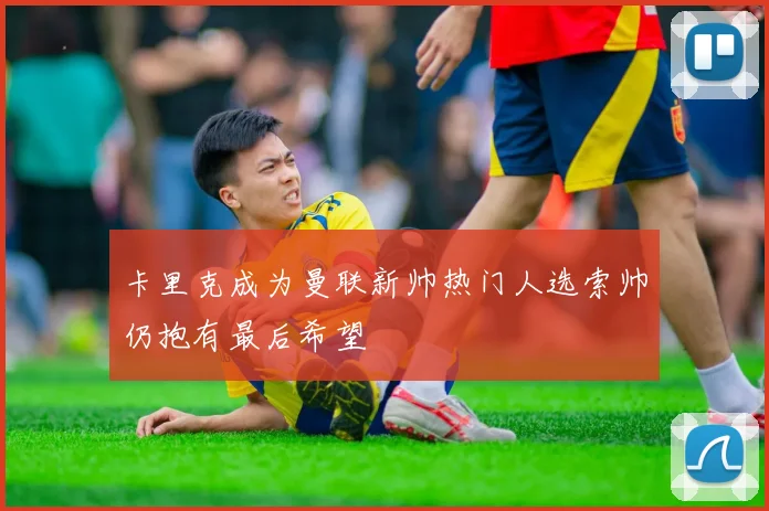 卡里克成为曼联新帅热门人选索帅仍抱有最后希望