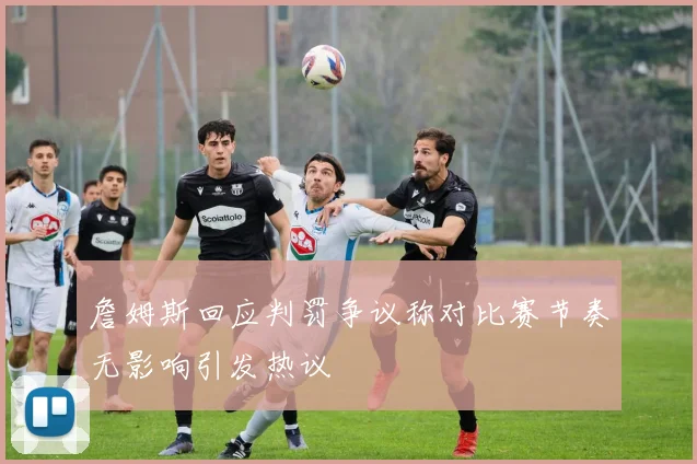 詹姆斯回应判罚争议称对比赛节奏无影响引发热议
