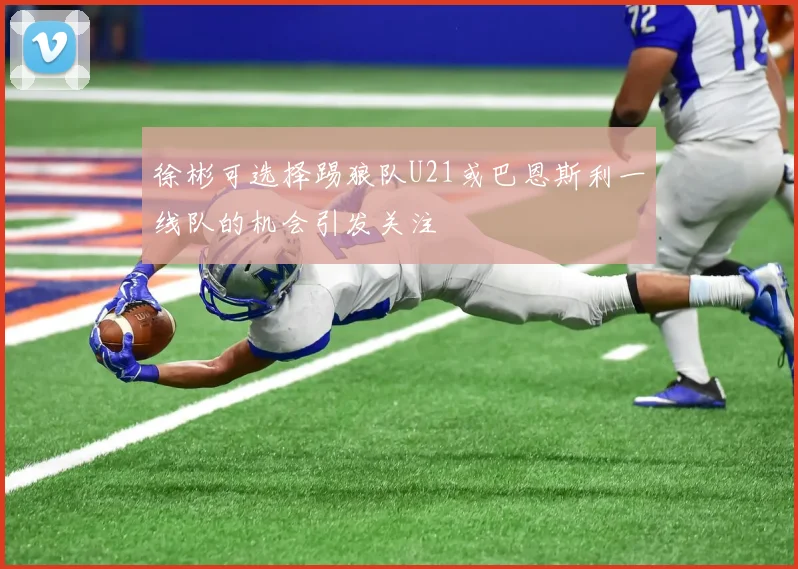 徐彬可选择踢狼队U21或巴恩斯利一线队的机会引发关注