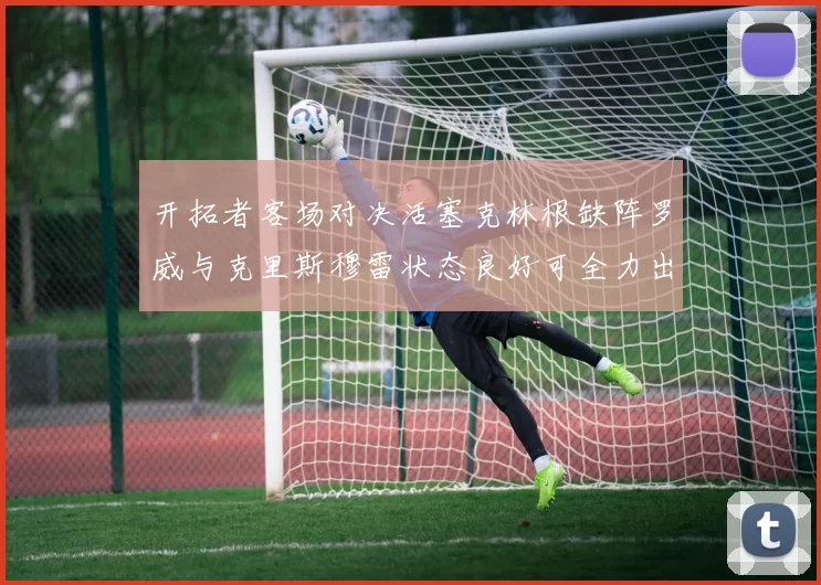 开拓者客场对决活塞克林根缺阵罗威与克里斯穆雷状态良好可全力出战