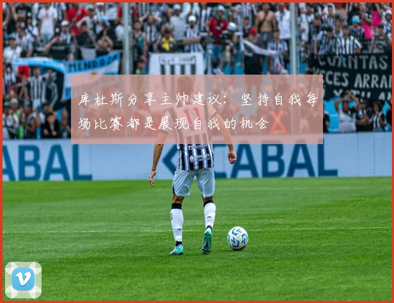 库杜斯分享主帅建议：坚持自我每场比赛都是展现自我的机会