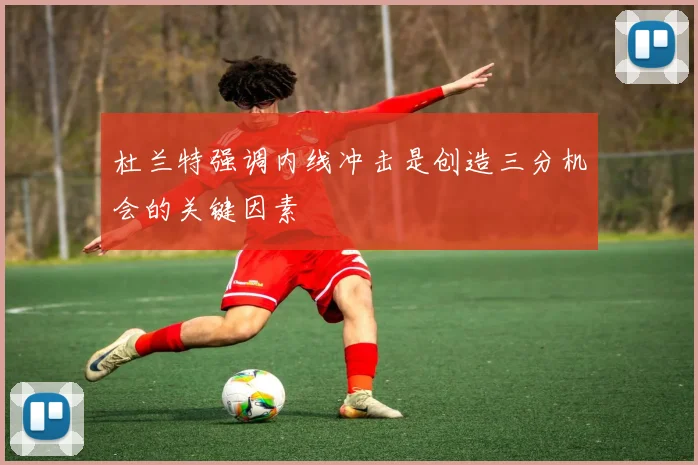 杜兰特强调内线冲击是创造三分机会的关键因素