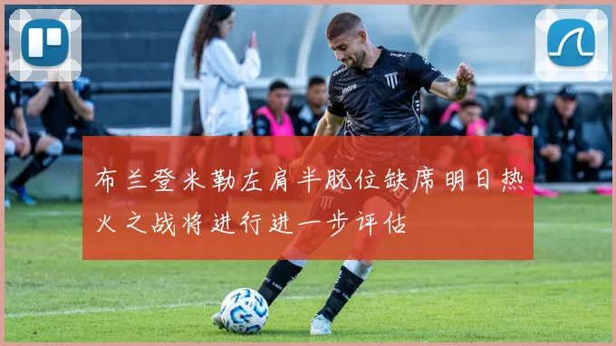 布兰登米勒左肩半脱位缺席明日热火之战将进行进一步评估