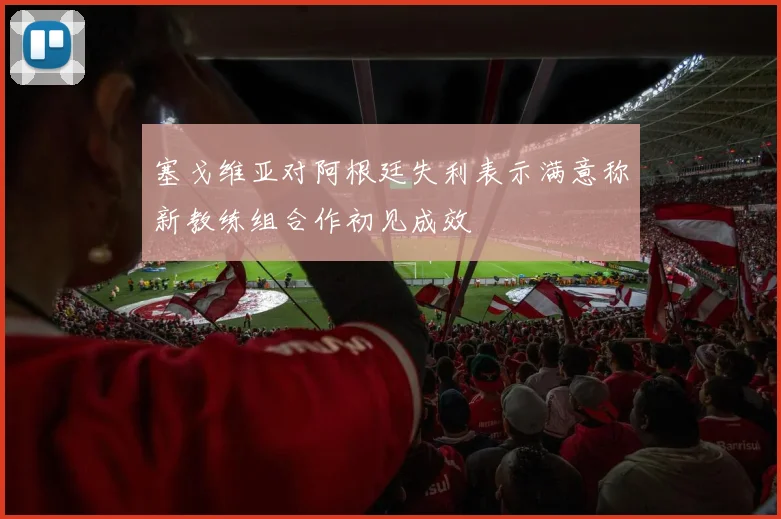 塞戈维亚对阿根廷失利表示满意称新教练组合作初见成效