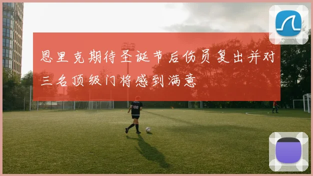 恩里克期待圣诞节后伤员复出并对三名顶级门将感到满意