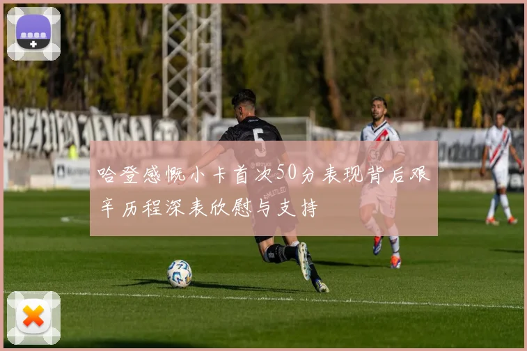 哈登感慨小卡首次50分表现背后艰辛历程深表欣慰与支持