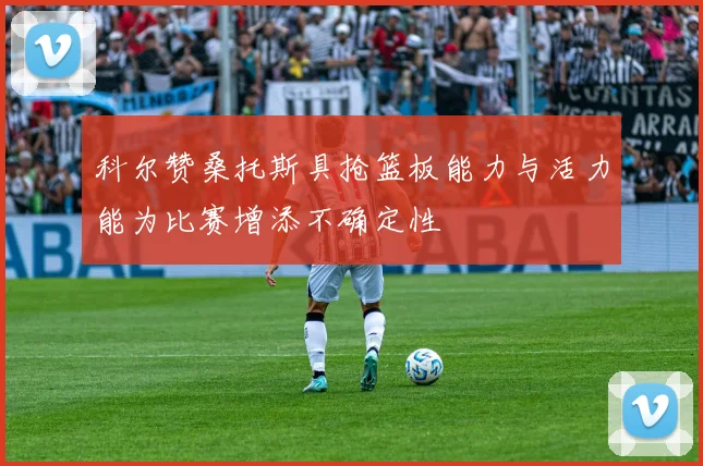 科尔赞桑托斯具抢篮板能力与活力能为比赛增添不确定性