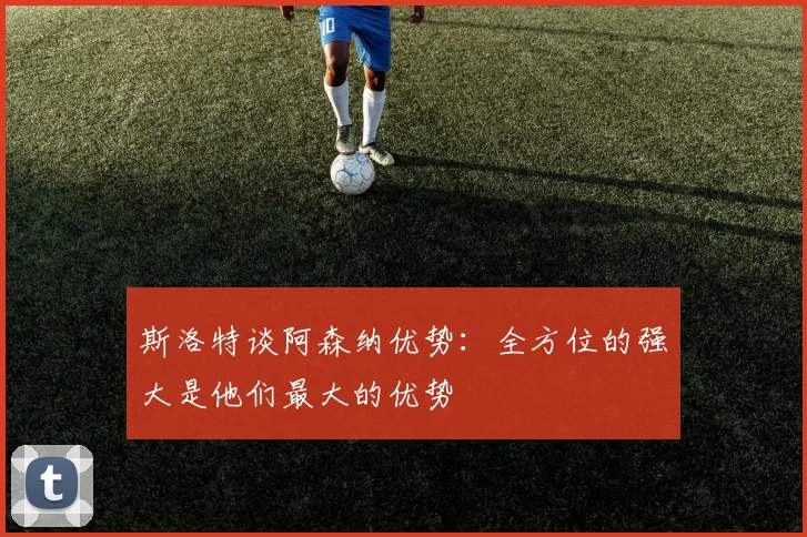 斯洛特谈阿森纳优势：全方位的强大是他们最大的优势