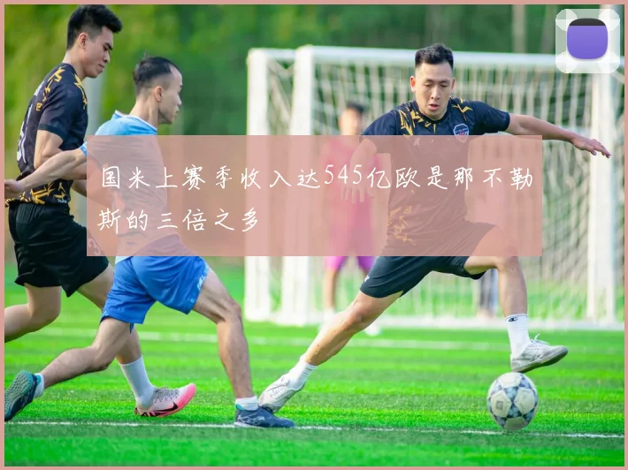 国米上赛季收入达545亿欧是那不勒斯的三倍之多