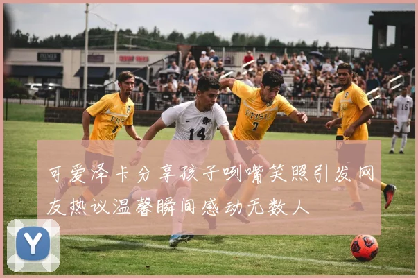 可爱泽卡分享孩子咧嘴笑照引发网友热议温馨瞬间感动无数人