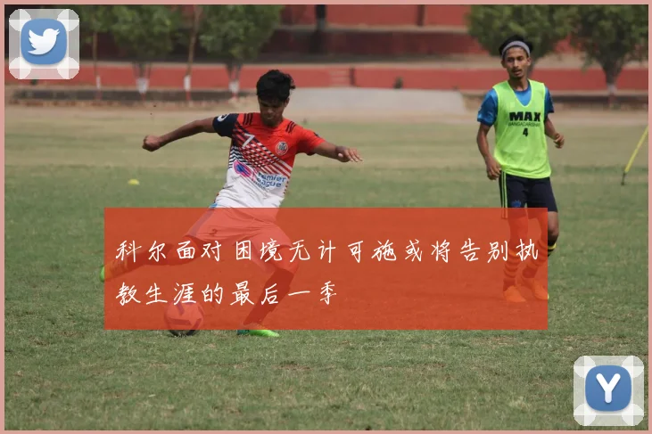 科尔面对困境无计可施或将告别执教生涯的最后一季