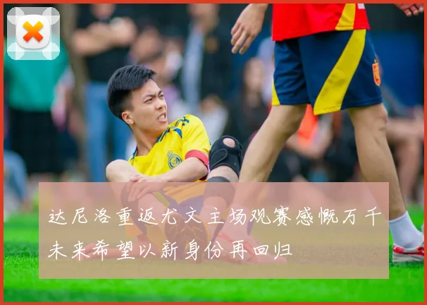 达尼洛重返尤文主场观赛感慨万千未来希望以新身份再回归